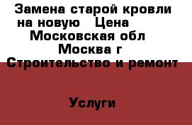 Замена старой кровли на новую › Цена ­ 300 - Московская обл., Москва г. Строительство и ремонт » Услуги   . Московская обл.,Москва г.